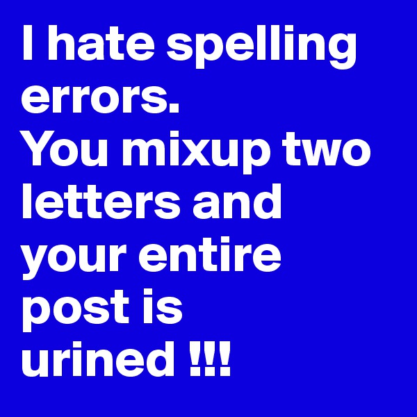 I hate spelling errors. 
You mixup two letters and your entire post is urined !!!