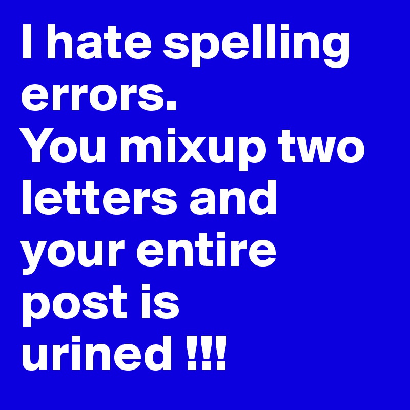 I hate spelling errors. 
You mixup two letters and your entire post is urined !!!