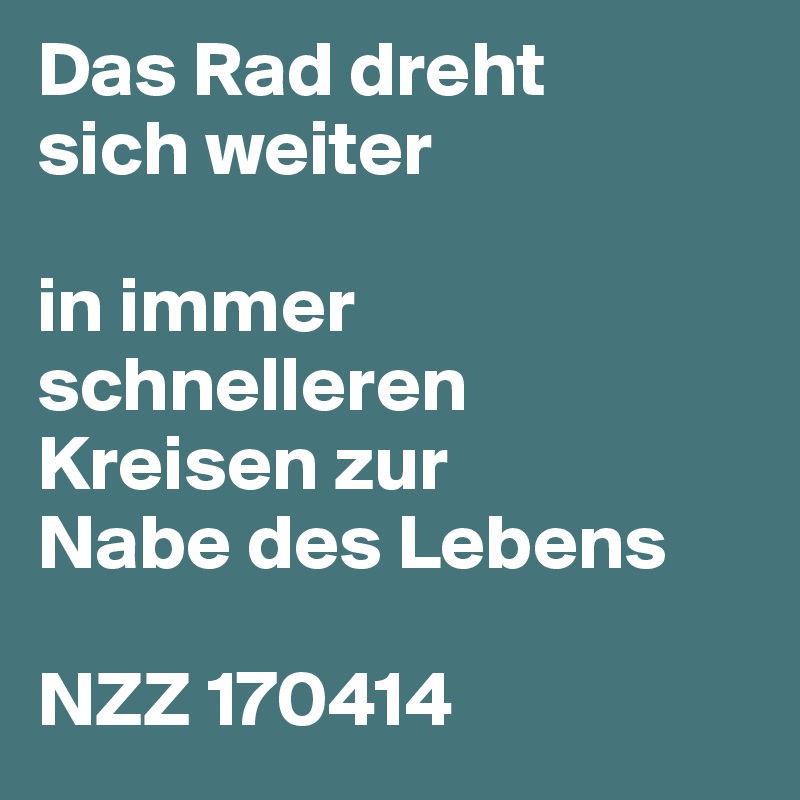 Das Rad dreht
sich weiter

in immer schnelleren Kreisen zur
Nabe des Lebens

NZZ 170414