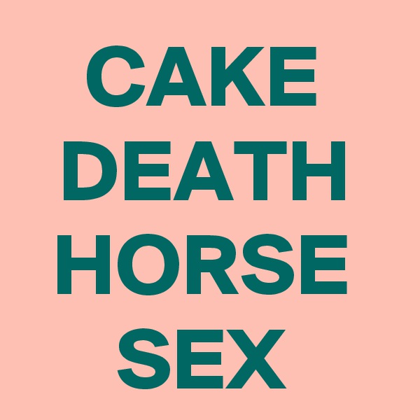 CAKE
DEATH
HORSE
SEX