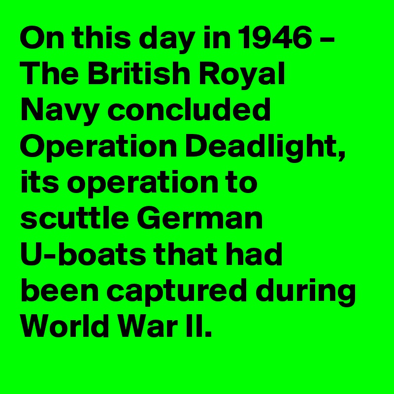 On this day in 1946 – The British Royal Navy concluded Operation Deadlight, its operation to scuttle German U-boats that had been captured during World War II.