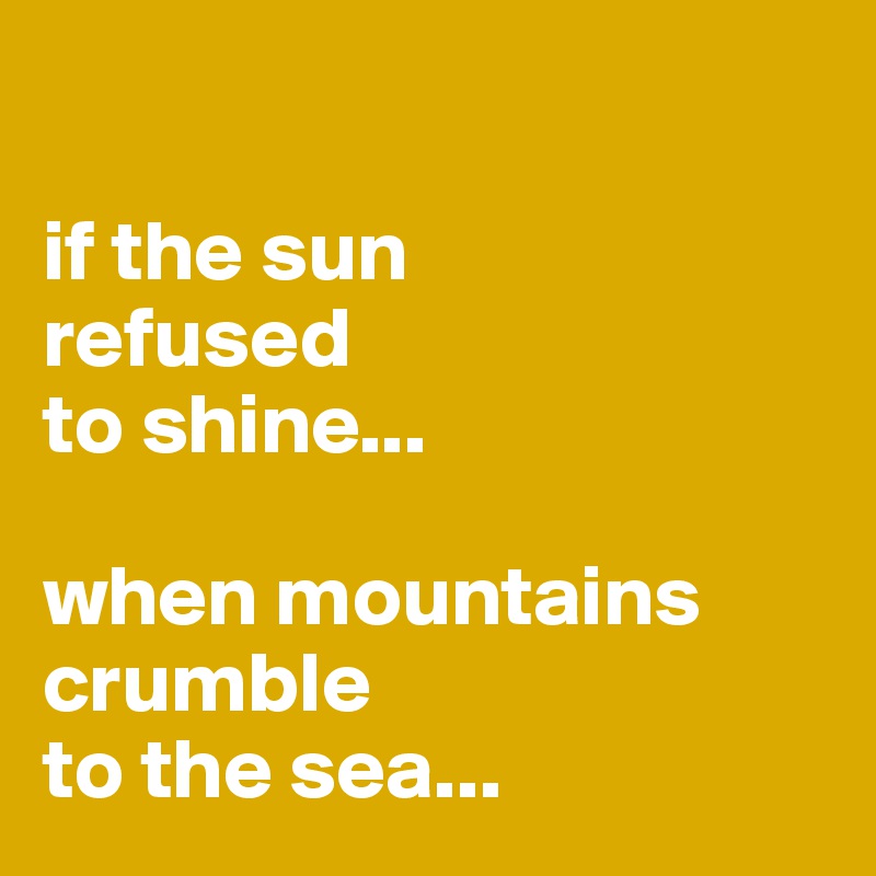 

if the sun
refused
to shine...

when mountains
crumble 
to the sea...