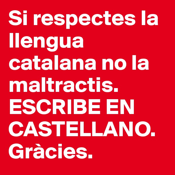 Si respectes la llengua catalana no la maltractis. ESCRIBE EN CASTELLANO. Gràcies.