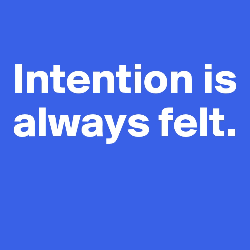 
Intention is always felt.

