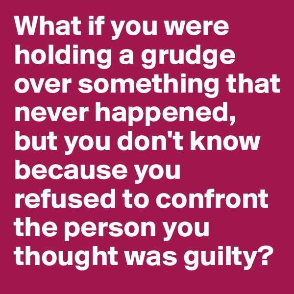 What if you were holding a grudge over something that never happened, but you don't know because you refused to confront the person you thought was guilty?