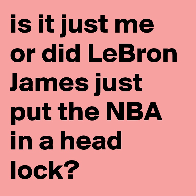 is it just me or did LeBron James just put the NBA in a head lock? 