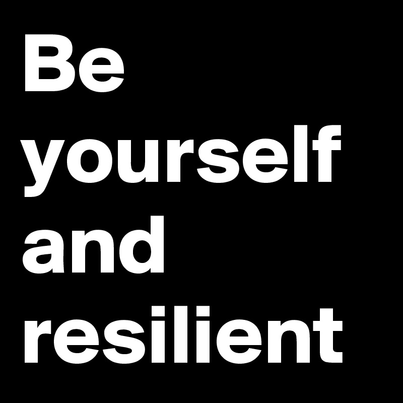 Be yourself and resilient