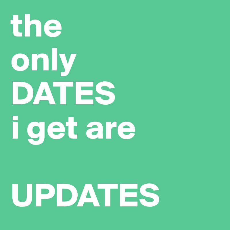 the 
only 
DATES 
i get are 

UPDATES