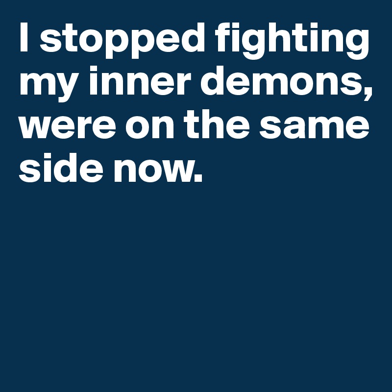 I stopped fighting my inner demons, were on the same side now.



