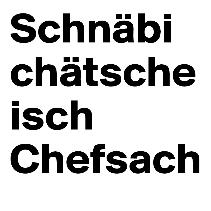 Schnäbi
chätsche isch
Chefsach