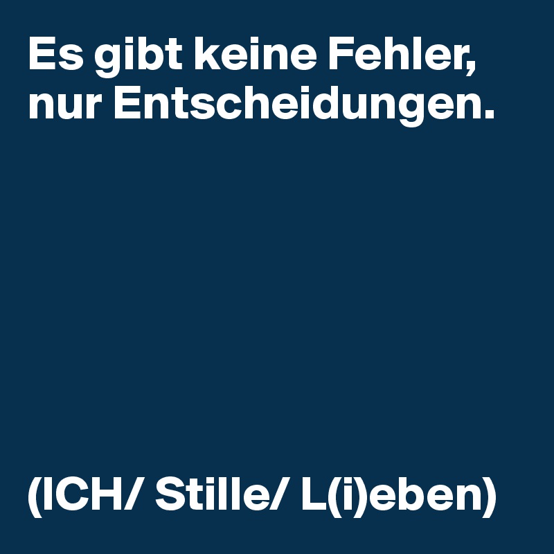 Es gibt keine Fehler, nur Entscheidungen.







(ICH/ Stille/ L(i)eben)