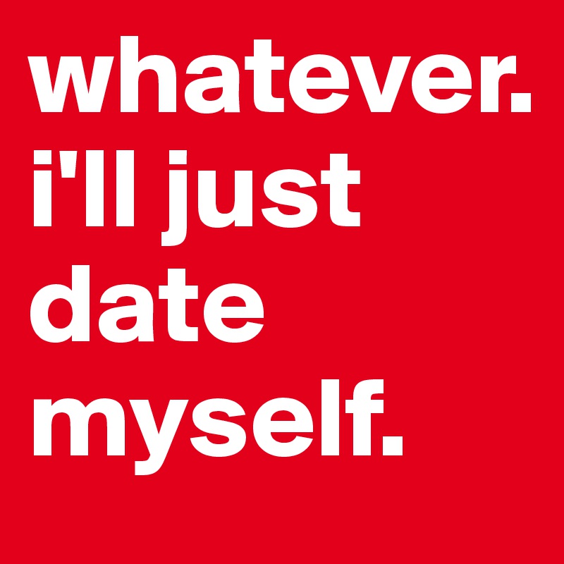 whatever.
i'll just date myself.