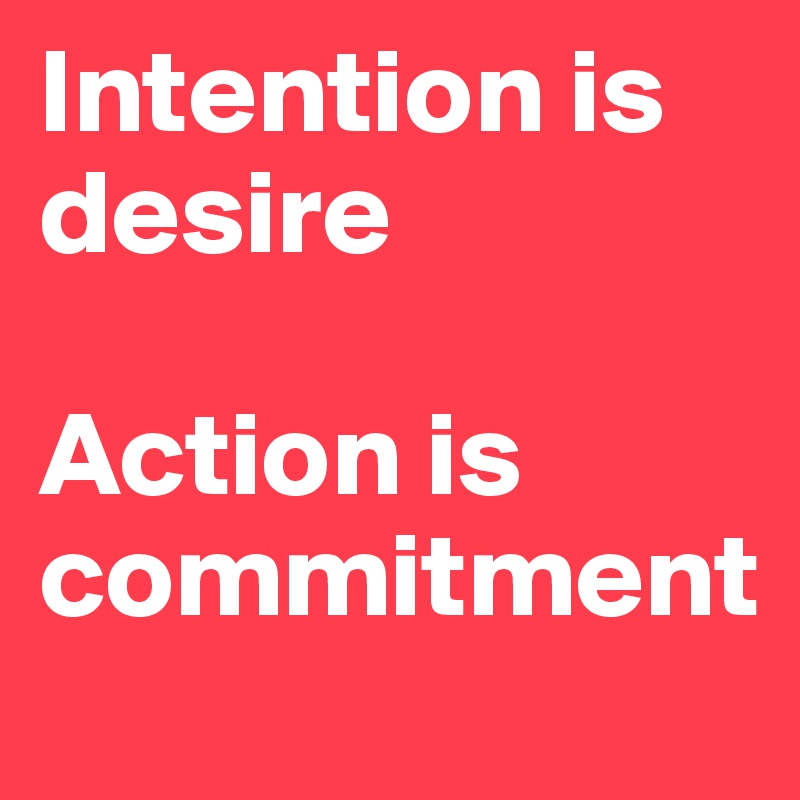 Intention is desire

Action is commitment