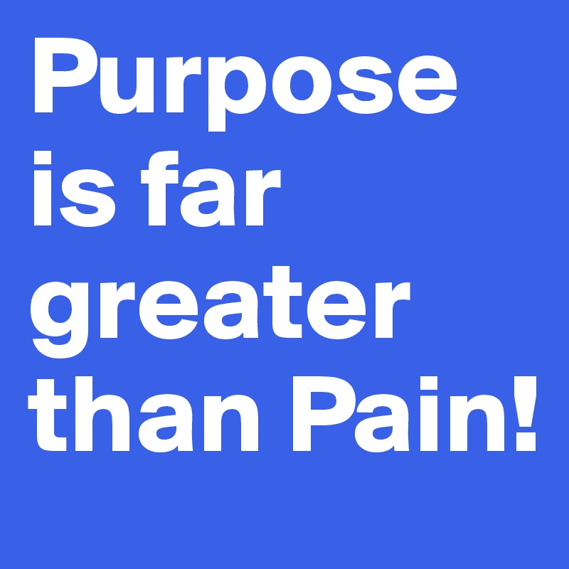 Purpose is far greater than Pain!