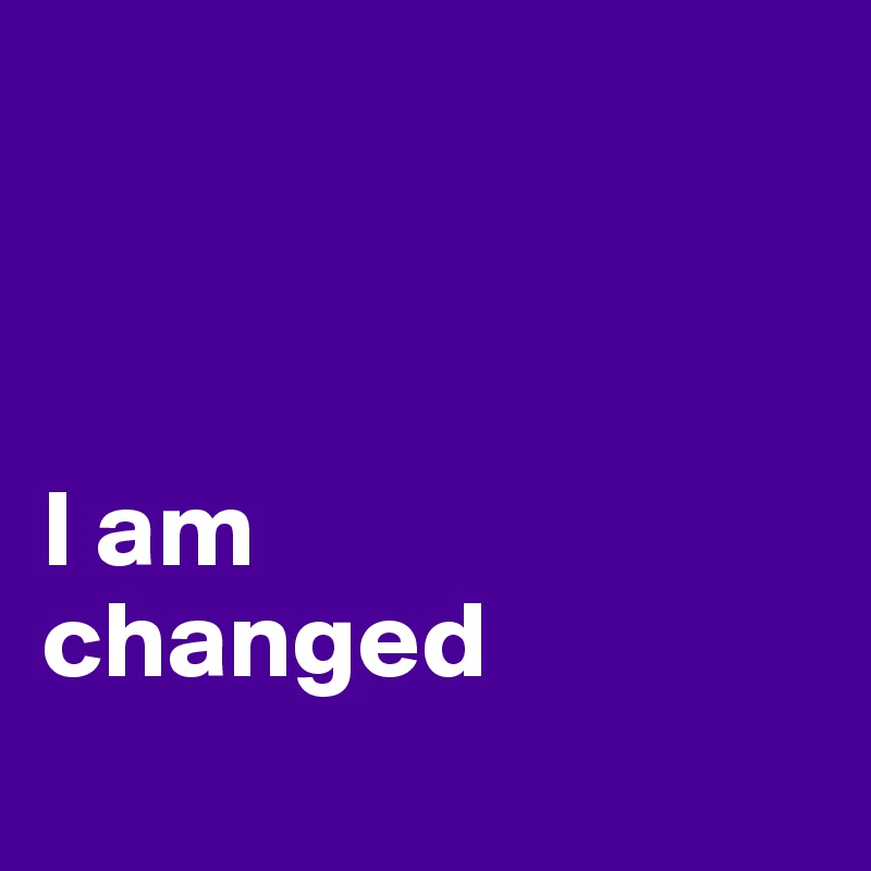 



I am 
changed
