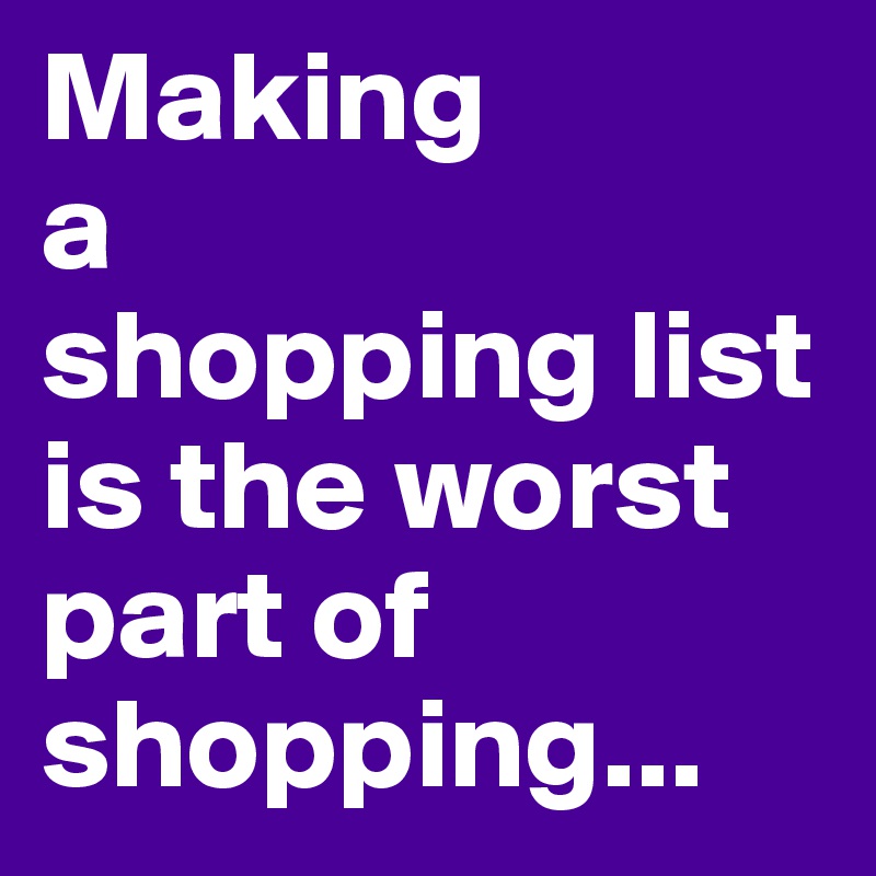 Making 
a 
shopping list is the worst part of shopping...