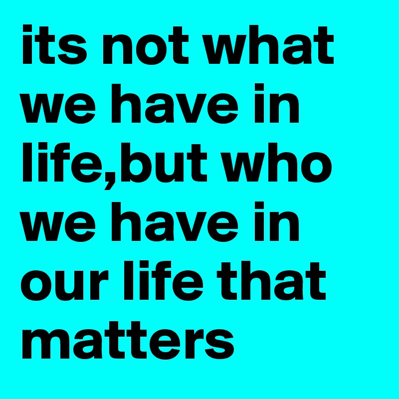 Its Not What We Have In Life,but Who We Have In Our Life That Matters 