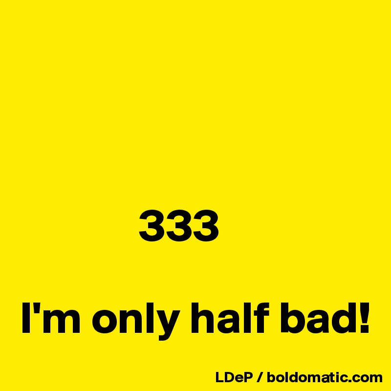 



             333

I'm only half bad!
