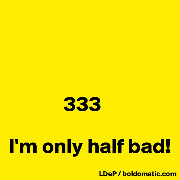 



             333

I'm only half bad!
