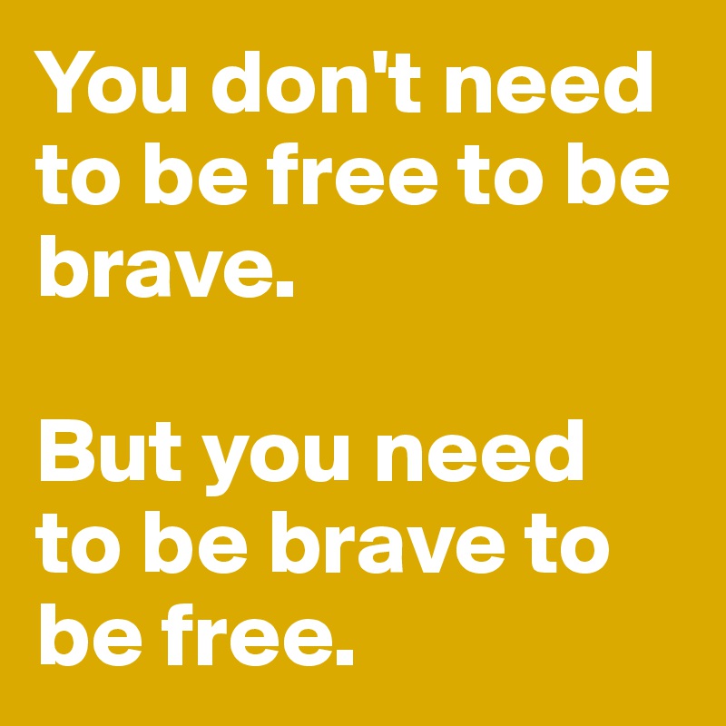 You don't need to be free to be brave.

But you need to be brave to be free.