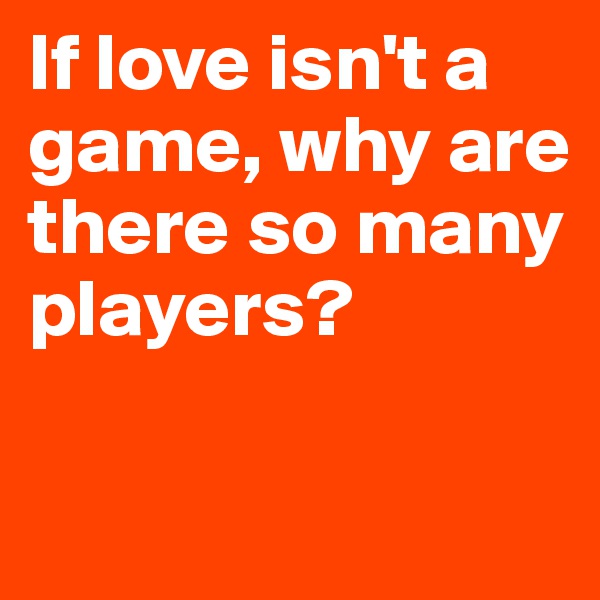 If love isn't a game, why are there so many players?

