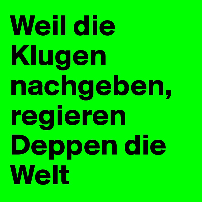 Weil die Klugen nachgeben, regieren Deppen die Welt