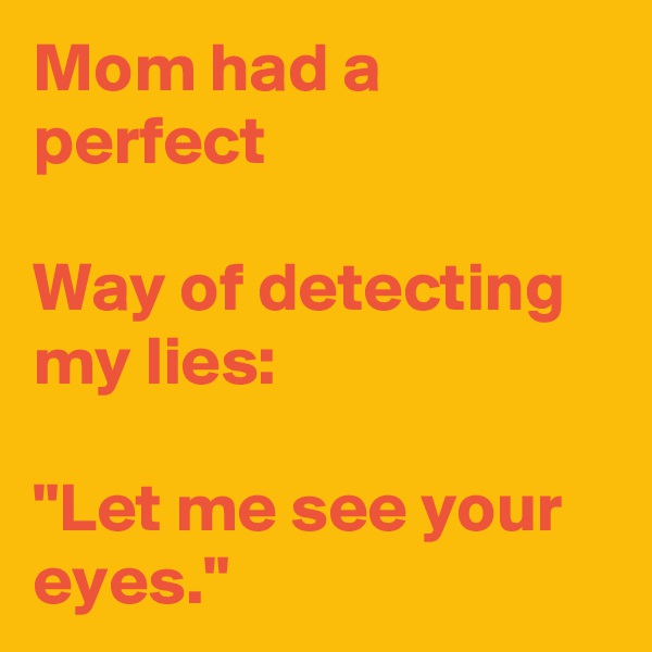Mom had a perfect

Way of detecting my lies:
 
"Let me see your eyes."