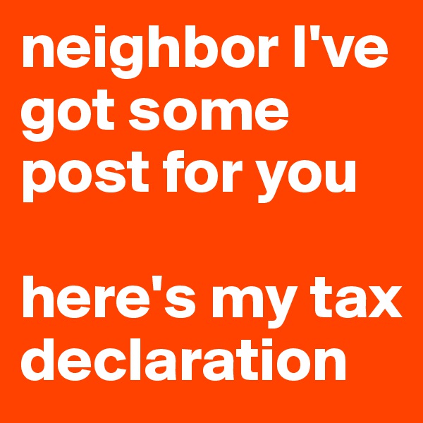 neighbor I've got some post for you

here's my tax declaration 