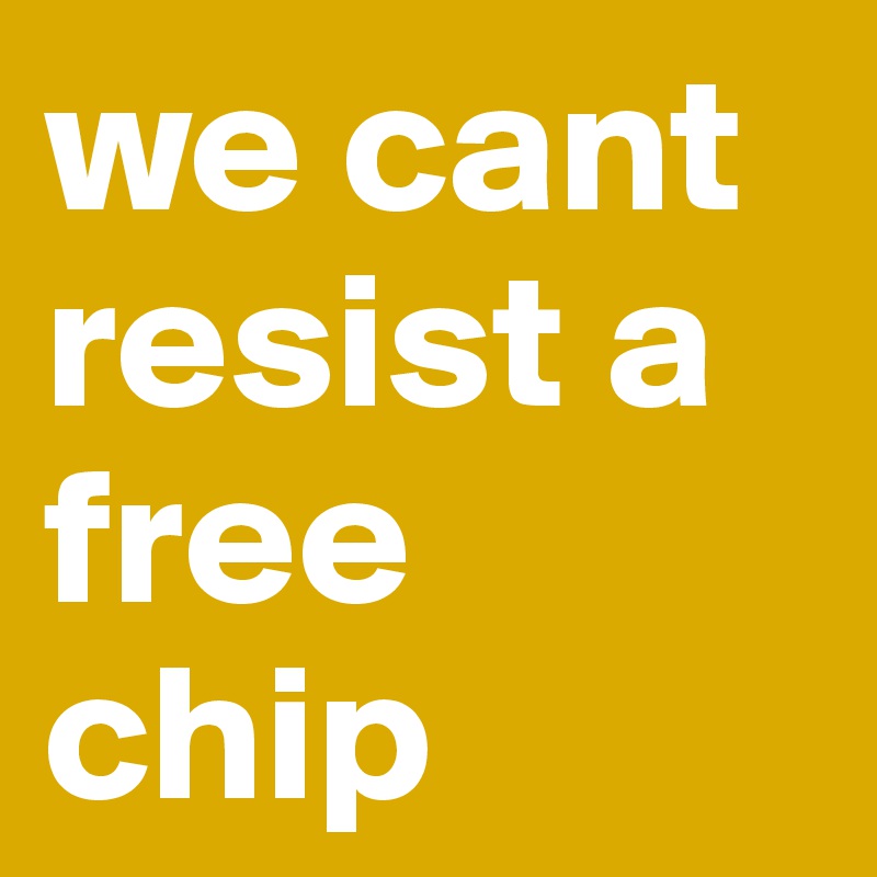 we cant resist a free chip