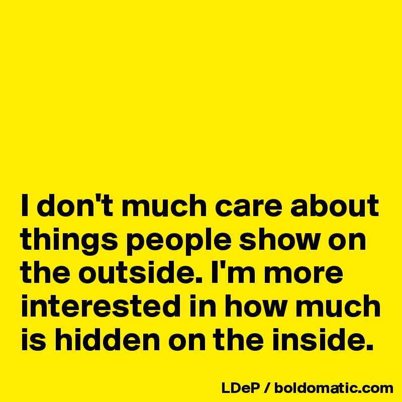 




I don't much care about things people show on the outside. I'm more interested in how much is hidden on the inside. 