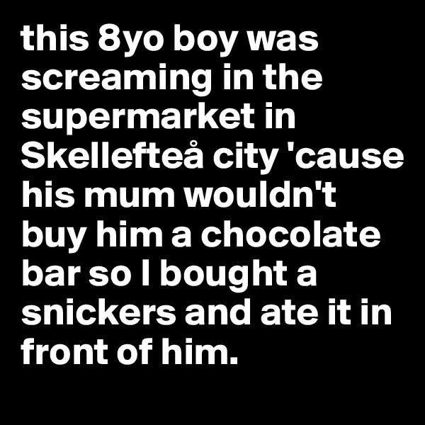this 8yo boy was screaming in the supermarket in Skellefteå city 'cause his mum wouldn't buy him a chocolate bar so I bought a snickers and ate it in front of him.