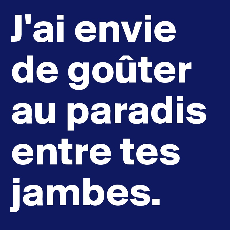 J'ai envie de goûter au paradis entre tes jambes.  