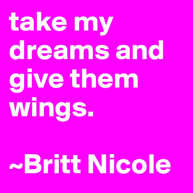 take my dreams and give them wings. 

~Britt Nicole