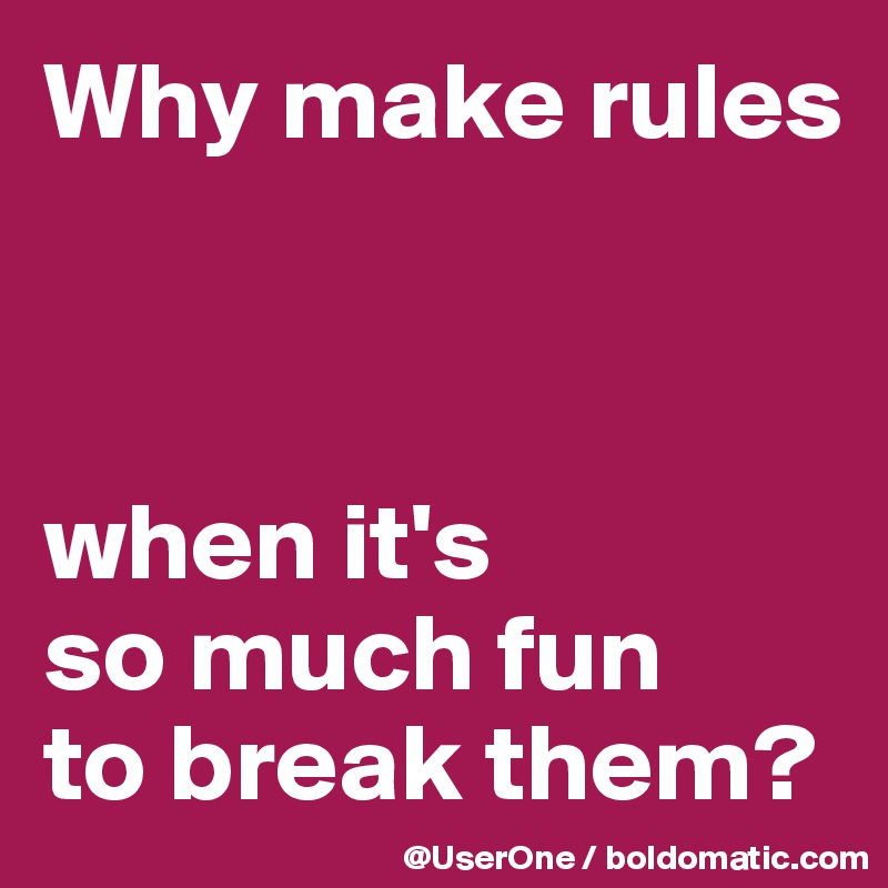 Why make rules



when it's
so much fun
to break them?