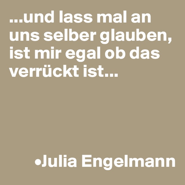...und lass mal an uns selber glauben, 
ist mir egal ob das verrückt ist...




       •Julia Engelmann