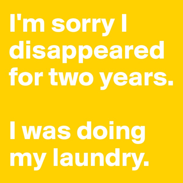 I'm sorry I disappeared for two years.

I was doing my laundry.