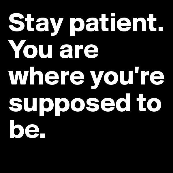 Stay patient. You are where you're supposed to be.