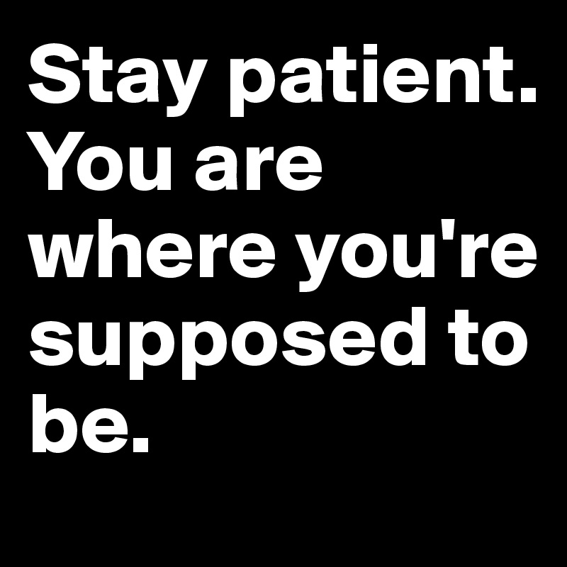 Stay patient. You are where you're supposed to be.