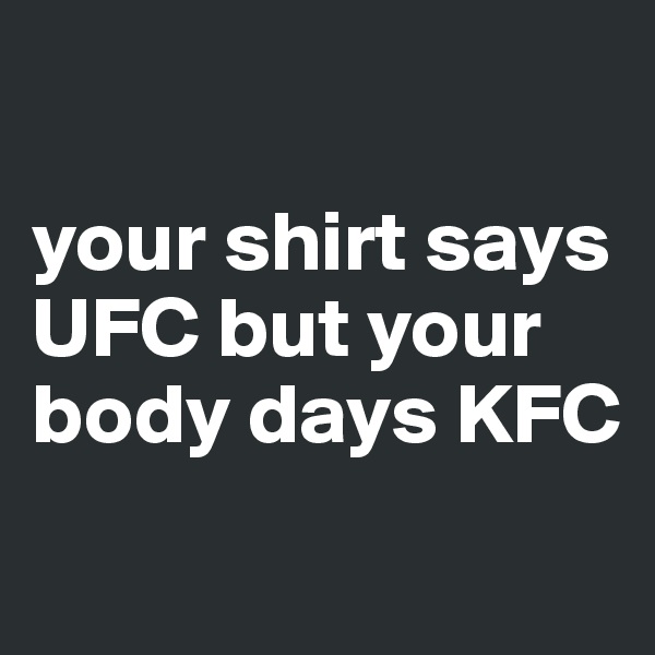 

your shirt says UFC but your body days KFC
