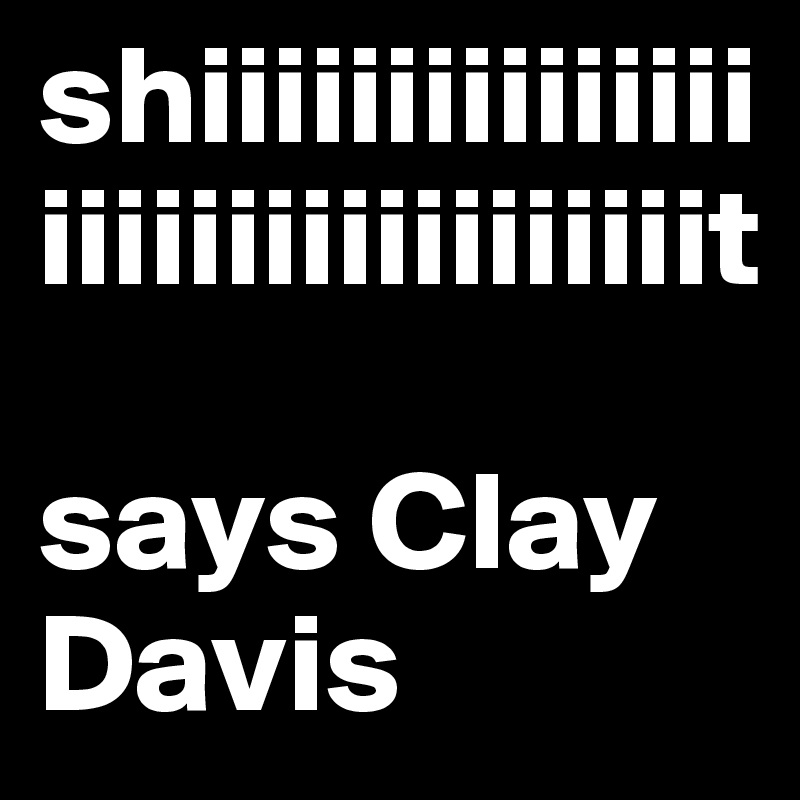 shiiiiiiiiiiiiiiiiiiiiiiiiiiiiiiiiit

says Clay Davis