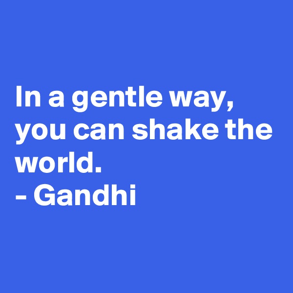 

In a gentle way, you can shake the world.
- Gandhi

