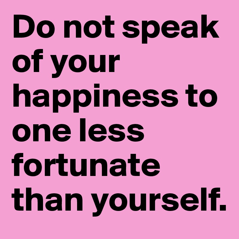 Do not speak of your happiness to one less fortunate than yourself.