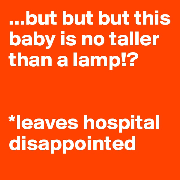 ...but but but this baby is no taller than a lamp!? 


*leaves hospital disappointed