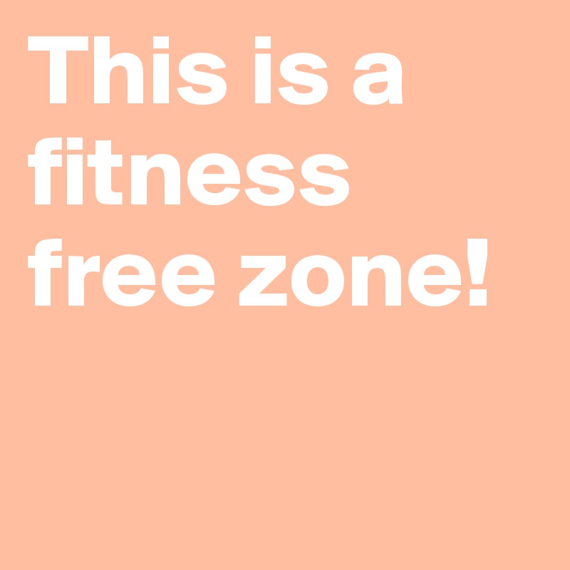 This is a fitness free zone!

