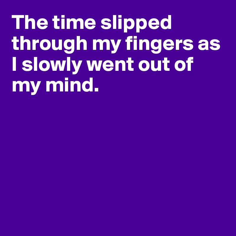 The time slipped through my fingers as I slowly went out of my mind.





