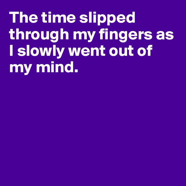The time slipped through my fingers as I slowly went out of my mind.





