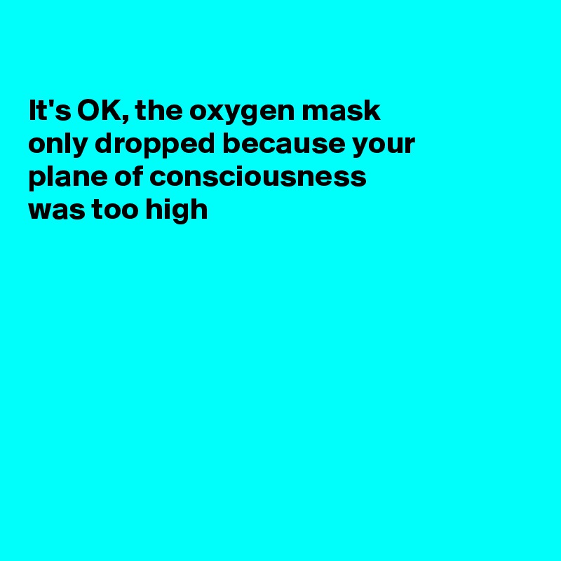 

It's OK, the oxygen mask
only dropped because your
plane of consciousness 
was too high








