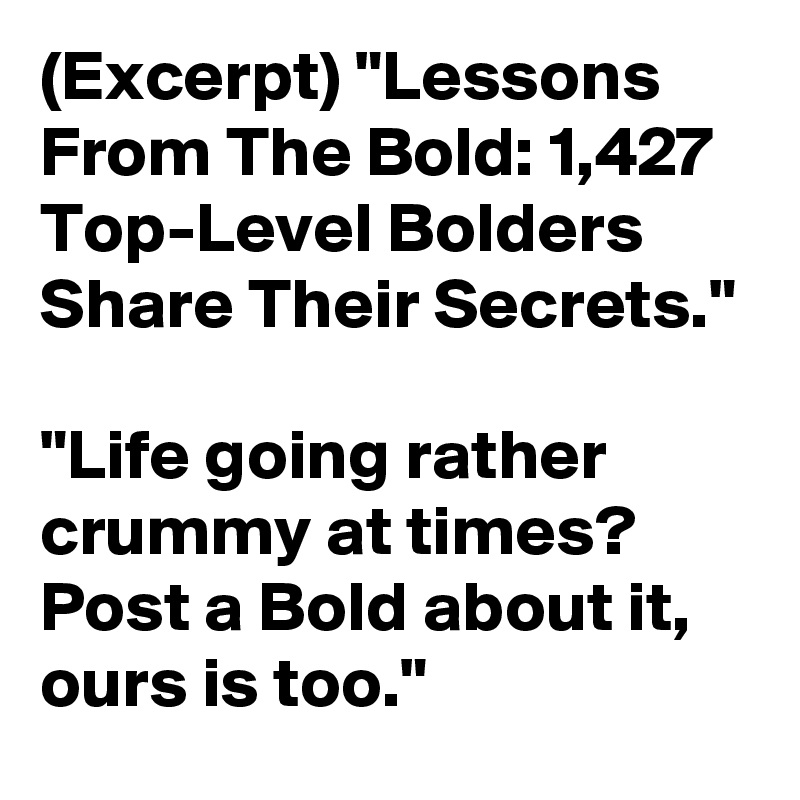 (Excerpt) "Lessons From The Bold: 1,427 Top-Level Bolders Share Their Secrets."

"Life going rather crummy at times? Post a Bold about it, ours is too."