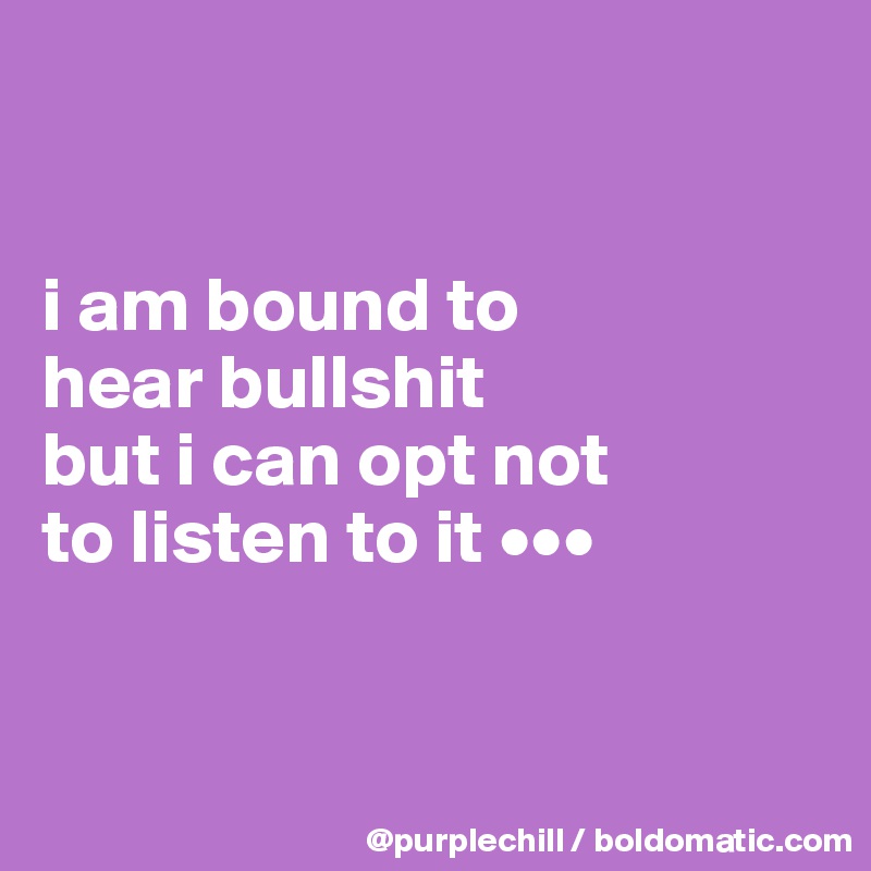 


i am bound to 
hear bullshit 
but i can opt not 
to listen to it •••


