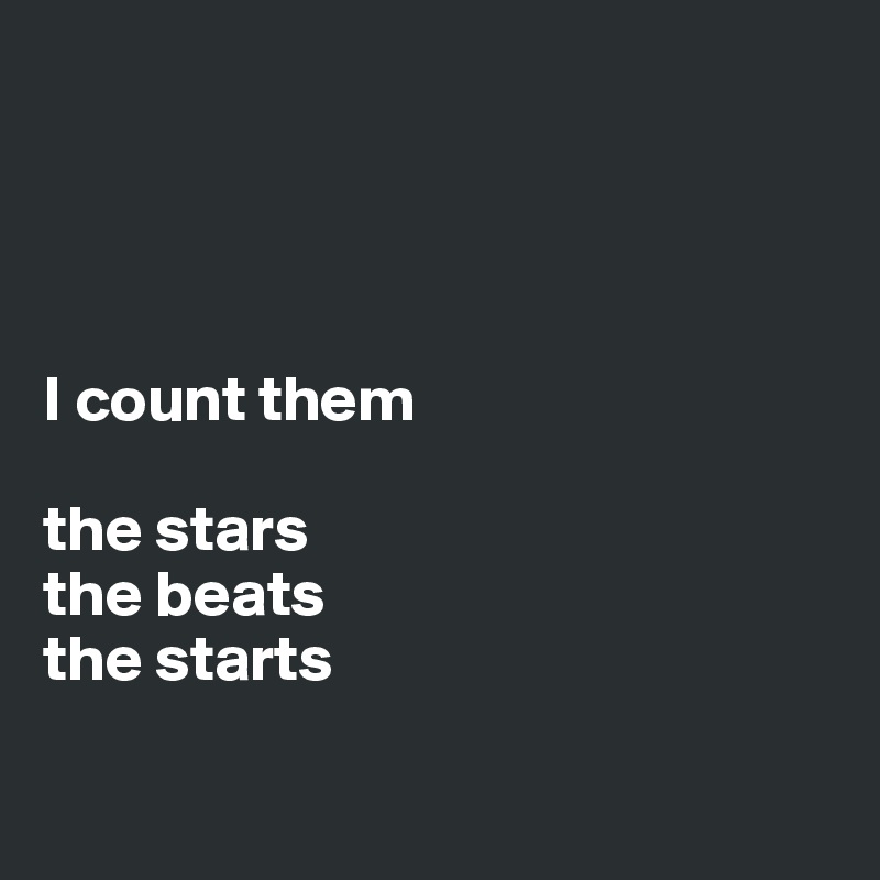 




I count them

the stars
the beats
the starts

